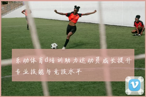 乐动体育d培训助力运动员成长提升专业技能与竞技水平