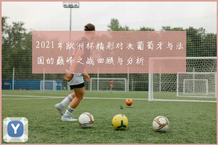 2021年欧洲杯精彩对决葡萄牙与法国的巅峰之战回顾与分析