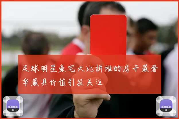 足球明星豪宅大比拼谁的房子最奢华最具价值引发关注