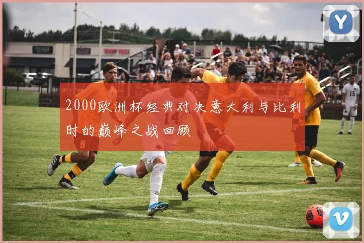 2000欧洲杯经典对决意大利与比利时的巅峰之战回顾