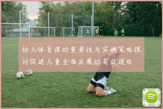 幼儿体育课的重要性与实施策略探讨促进儿童全面发展的有效途径