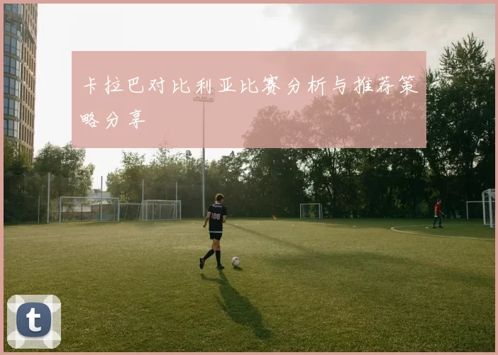 卡拉巴对比利亚比赛分析与推荐策略分享