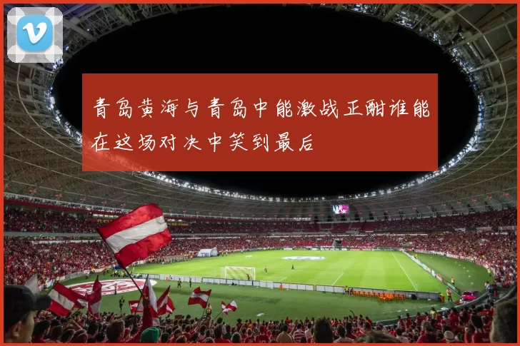 青岛黄海与青岛中能激战正酣谁能在这场对决中笑到最后