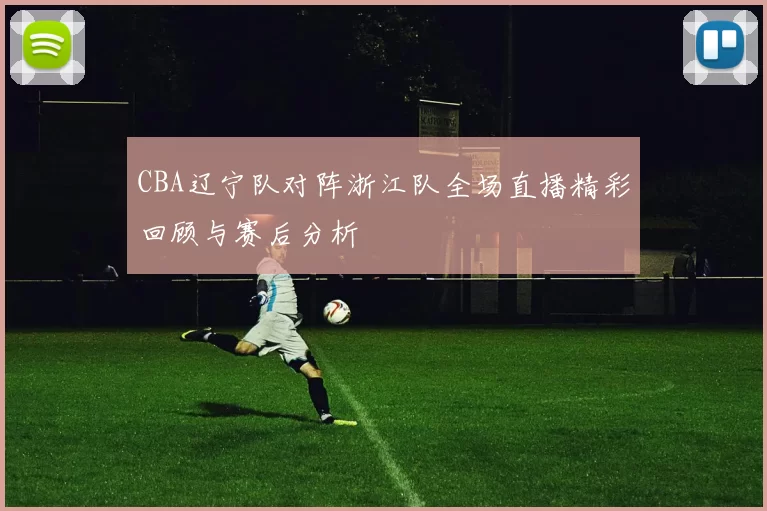CBA辽宁队对阵浙江队全场直播精彩回顾与赛后分析