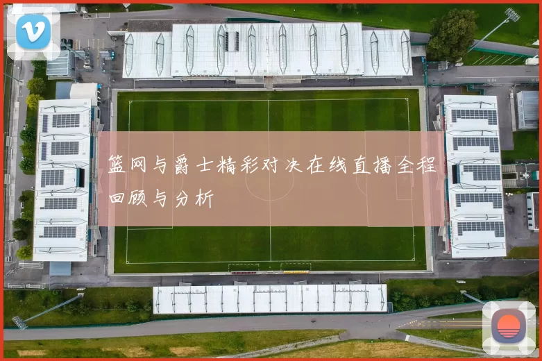 篮网与爵士精彩对决在线直播全程回顾与分析